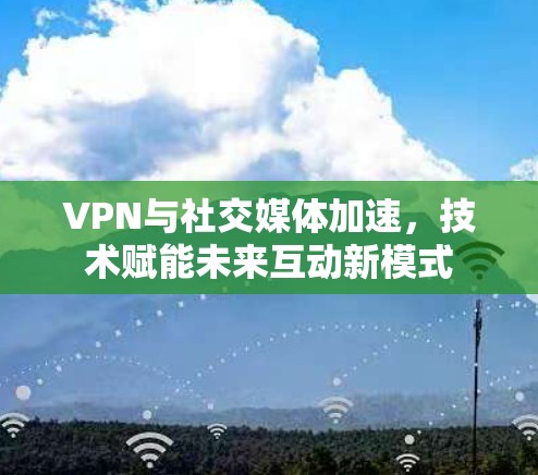 VPN与社交媒体加速，技术赋能未来互动新模式