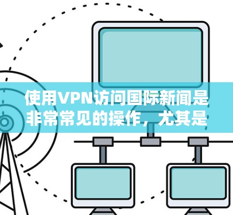 使用VPN访问国际新闻是非常常见的操作，尤其是当某些新闻网站或内容在某些地区受限时。以下是一些关于如何使用VPN访问国际新闻的建议和信息