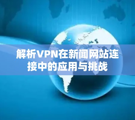 解析VPN在新闻网站连接中的应用与挑战