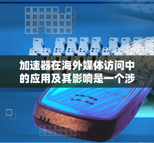 加速器在海外媒体访问中的应用及其影响是一个涉及技术、网络和全球化的复杂问题。以下是对这一问题的详细分析
