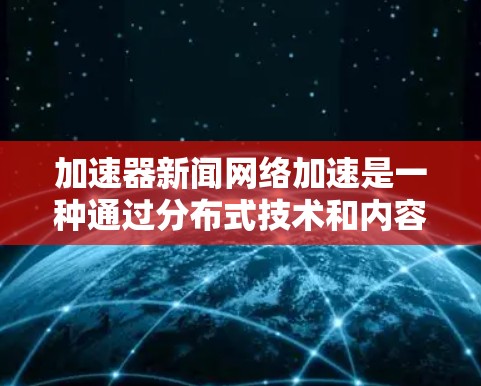 加速器新闻网络加速是一种通过分布式技术和内容分发网络（CDN）来提升新闻内容访问速度和可用性的方法，旨在满足用户对实时信息的需求。以下是对该技术的详细分析和总结