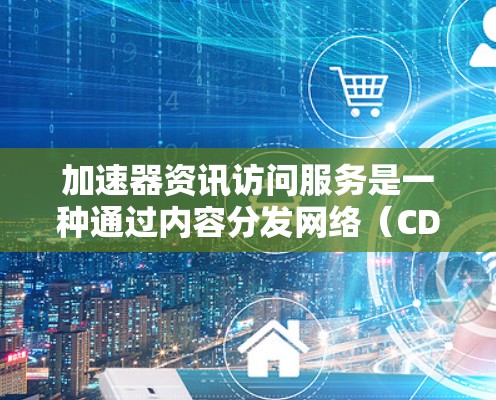 加速器资讯访问服务是一种通过内容分发网络（CDN）和缓存技术来加速网站内容加载的工具，旨在提升用户访问速度、增强网站稳定性并扩大访问范围。以下是对加速器资讯访问服务的详细分析