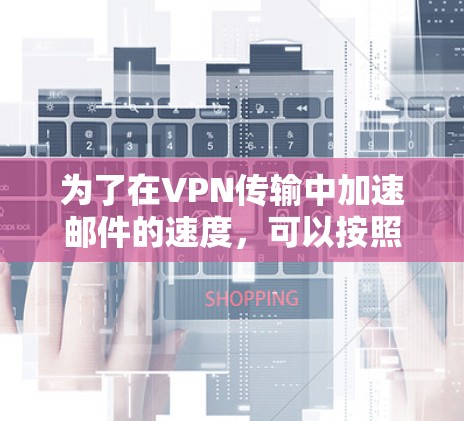 为了在VPN传输中加速邮件的速度,可以按照以下步骤进行优化 为了在VPN传输中加速邮件的速度,可以按照以下步骤进行优化