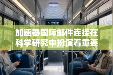 加速器国际邮件连接在科学研究中扮演着重要角色,主要用于跨国团队的协作与信息共享。以下是对加速器国际邮件连接的详细分析 加速器国际邮件连接在科学研究中扮演着重要角色,主要用于跨国团队的协作与信息共享。以下是对加速器国际邮件连接的详细分析
