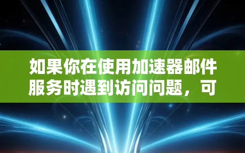 如果你在使用加速器邮件服务时遇到访问问题，可以按照以下步骤进行排查和解决