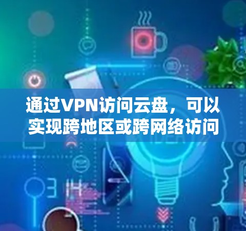 通过VPN访问云盘，可以实现跨地区或跨网络访问云存储空间的功能。以下是通过VPN访问云盘的一些常见方法和工具