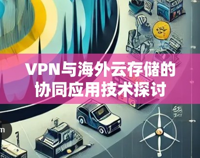 VPN与海外云存储的协同应用技术探讨 VPN与海外云存储的协同应用技术探讨