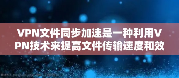 VPN文件同步加速是一种利用VPN技术来提高文件传输速度和效率的方法。以下是详细的步骤和建议