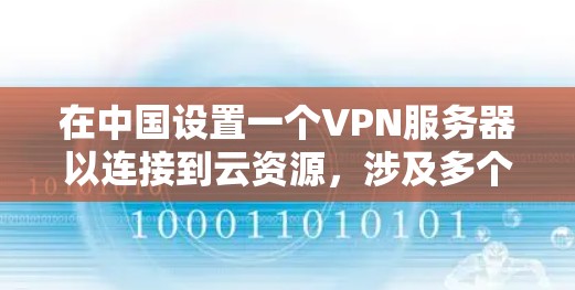 在中国设置一个VPN服务器以连接到云资源,涉及多个步骤和考虑因素。以下是详细的步骤指南 在中国设置一个VPN服务器以连接到云资源,涉及多个步骤和考虑因素。以下是详细的步骤指南