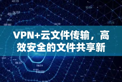VPN+云文件传输，高效安全的文件共享新方案
