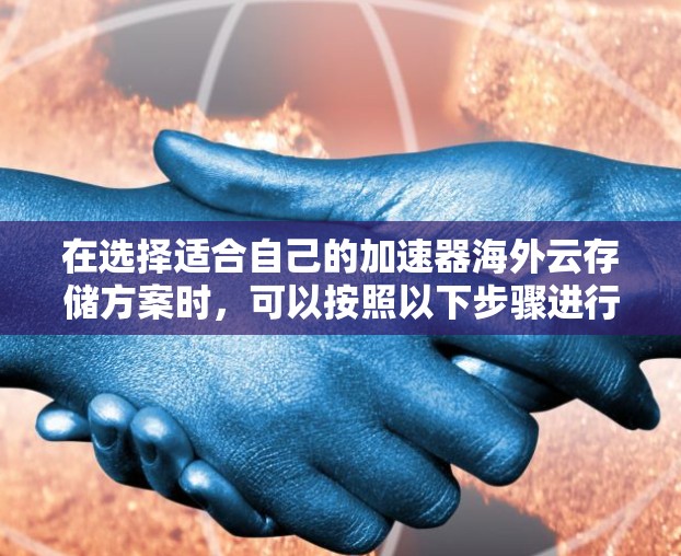 在选择适合自己的加速器海外云存储方案时，可以按照以下步骤进行评估和选择