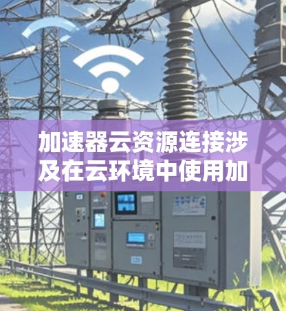 加速器云资源连接涉及在云环境中使用加速器来优化网络性能和资源连接。以下是一些关键步骤和建议，帮助您在云环境中有效地连接加速器资源