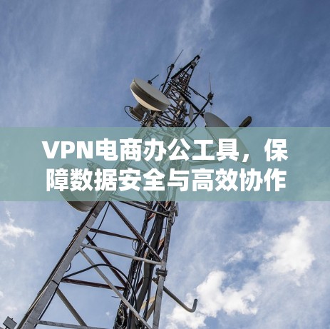 VPN电商办公工具，保障数据安全与高效协作的双重利器