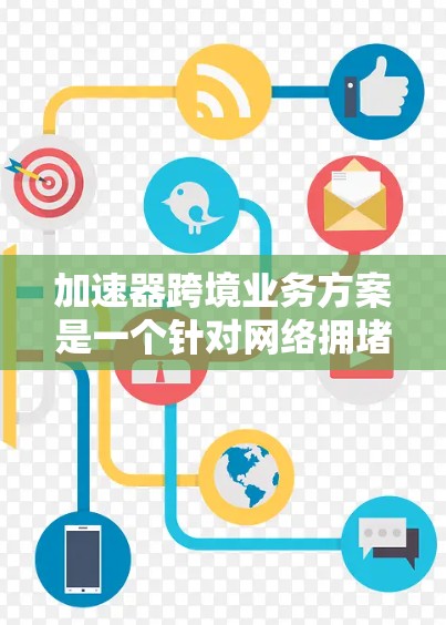 加速器跨境业务方案是一个针对网络拥堵、延迟或带宽限制等问题的解决方案，旨在通过加速器技术优化跨境数据传输性能，提升用户体验。以下是一个典型的加速器跨境业务方案框架