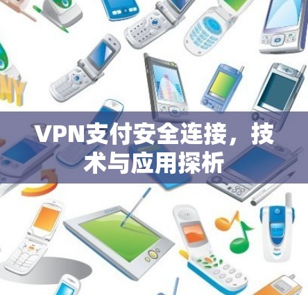 VPN支付安全连接,技术与应用探析 VPN支付安全连接,技术与应用探析
