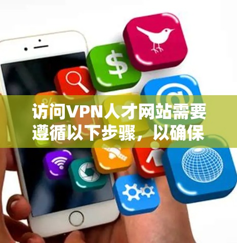 访问VPN人才网站需要遵循以下步骤,以确保顺利连接并保护隐私和数据安全 访问VPN人才网站需要遵循以下步骤,以确保顺利连接并保护隐私和数据安全