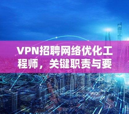 VPN招聘网络优化工程师，关键职责与要求