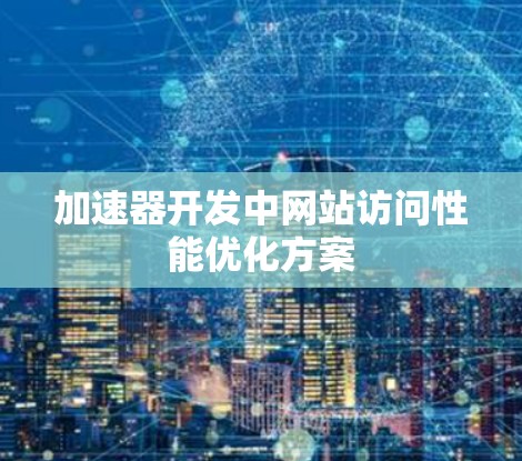 加速器开发中网站访问性能优化方案 加速器开发中网站访问性能优化方案