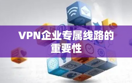 VPN企业专属线路的重要性 VPN企业专属线路的重要性