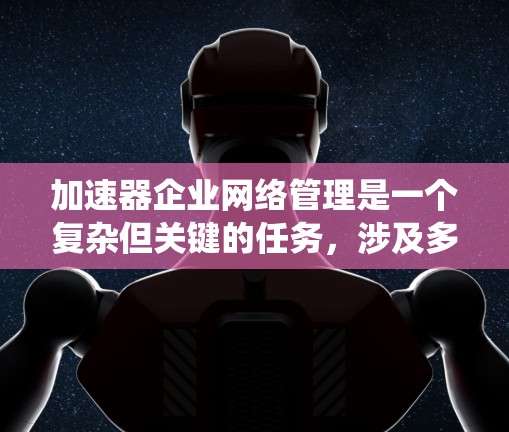 加速器企业网络管理是一个复杂但关键的任务,涉及多个方面的知识和技能。以下是对加速器企业网络管理的系统化总结,帮助您全面理解和实施有效的管理策略 加速器企业网络管理是一个复杂但关键的任务,涉及多个方面的知识和技能。以下是对加速器企业网络管理的系统化总结,帮助您全面理解和实施有效的管理策略