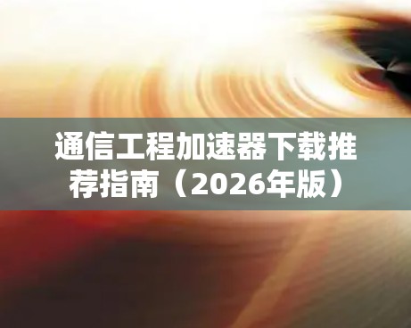 通信工程加速器下载推荐指南(2026年版) 通信工程加速器下载推荐指南(2026年版)