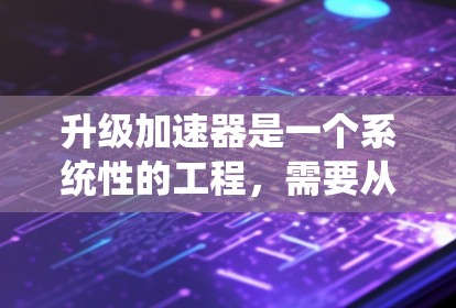 升级加速器是一个系统性的工程，需要从性能评估、问题诊断到具体实施和测试，每一步都需要细致规划和执行。以下是详细的步骤指南
