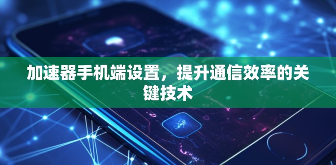 加速器手机端设置，提升通信效率的关键技术