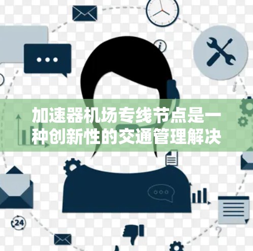 加速器机场专线节点是一种创新性的交通管理解决方案，旨在通过技术手段优化交通流，提高效率，减少拥堵，并降低碳排放。以下是对其概念和功能的详细分析