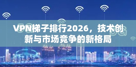 VPN梯子排行2026，技术创新与市场竞争的新格局