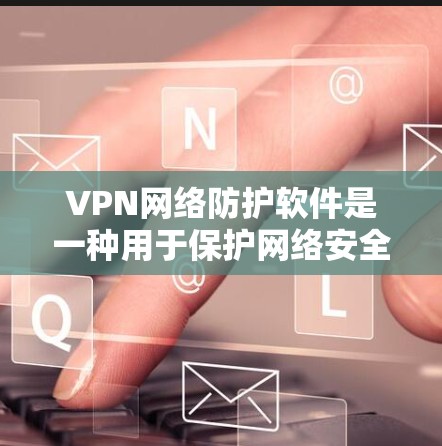 VPN网络防护软件是一种用于保护网络安全的工具，通常与VPN一起使用，以确保在公共网络上建立的安全连接更加可靠。以下是对VPN网络防护软件的详细分析