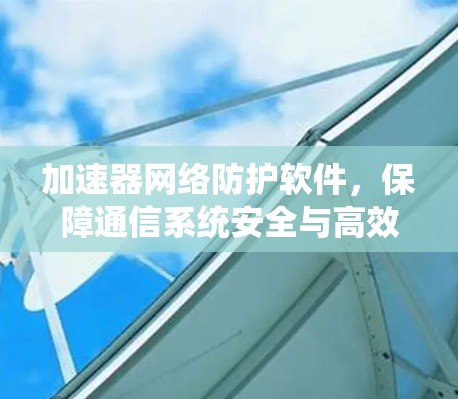 加速器网络防护软件,保障通信系统安全与高效运行 加速器网络防护软件,保障通信系统安全与高效运行