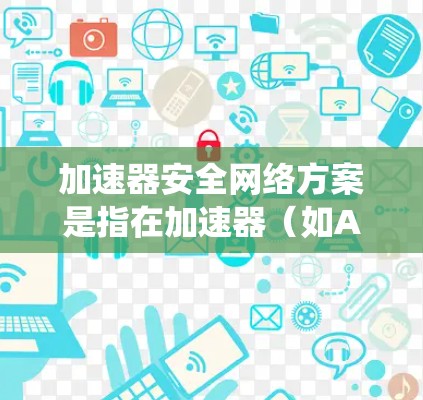 加速器安全网络方案是指在加速器(如AI加速器、数据加速器等)部署和运行过程中,确保网络安全、数据安全和系统安全的综合方案。以下是一个典型的加速器安全网络方案框架 加速器安全网络方案是指在加速器(如AI加速器、数据加速器等)部署和运行过程中,确保网络安全、数据安全和系统安全的综合方案。以下是一个典型的加速器安全网络方案框架