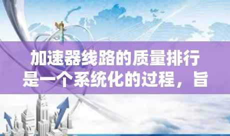 加速器线路的质量排行是一个系统化的过程，旨在评估和优化加速器线路板的性能和可靠性，以确保加速器的有效运行。以下是对该过程的详细分析和总结