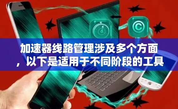加速器线路管理涉及多个方面，以下是适用于不同阶段的工具分类