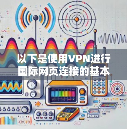 以下是使用VPN进行国际网页连接的基本步骤和注意事项