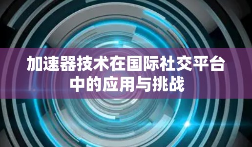 加速器技术在国际社交平台中的应用与挑战