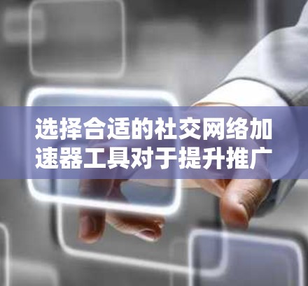 选择合适的社交网络加速器工具对于提升推广效果至关重要。以下是根据您的需求整理的推荐和选择指南