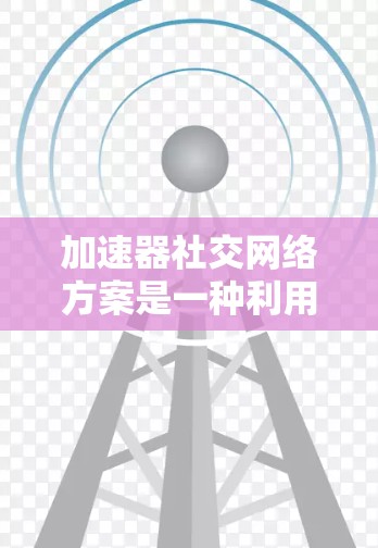 加速器社交网络方案是一种利用加速技术来优化社交网络性能的方法，旨在提升数据传输效率和用户体验。以下是对该方案的详细分析