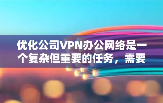 优化公司VPN办公网络是一个复杂但重要的任务，需要从多个方面入手。以下是一份有条理的优化步骤指南