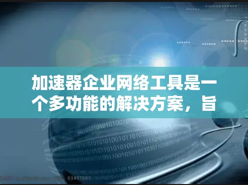 加速器企业网络工具是一个多功能的解决方案，旨在优化企业网络性能和安全性。以下是对这些工具的详细分类和应用场景