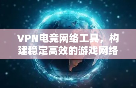 VPN电竞网络工具，构建稳定高效的游戏网络环境