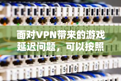 面对VPN带来的游戏延迟问题，可以按照以下步骤进行解决