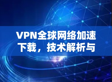 VPN全球网络加速下载，技术解析与应用分析