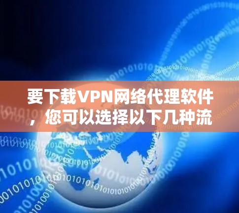 要下载VPN网络代理软件，您可以选择以下几种流行的VPN服务之一