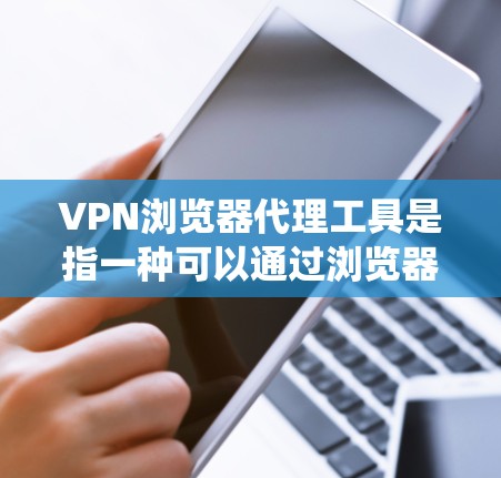 VPN浏览器代理工具是指一种可以通过浏览器内置的代理功能来实现VPN连接的工具。这些工具通常可以帮助用户通过浏览器直接配置代理设置，连接到VPN服务器，从而实现匿名上网、保护隐私或绕过地区限制等功能
