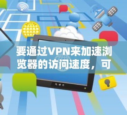 要通过VPN来加速浏览器的访问速度，可以从以下几个方面进行优化和配置