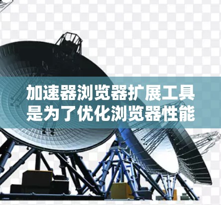 加速器浏览器扩展工具是为了优化浏览器性能，提升网页加载和运行速度的插件。以下是对这些工具的详细总结，帮助您更好地理解和选择