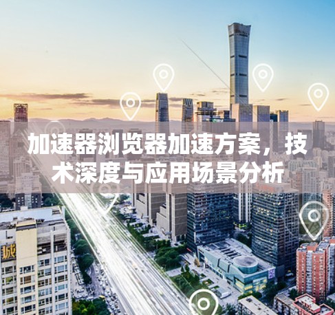 加速器浏览器加速方案,技术深度与应用场景分析 加速器浏览器加速方案,技术深度与应用场景分析