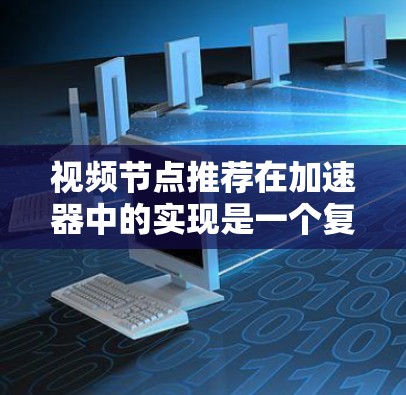 视频节点推荐在加速器中的实现是一个复杂但关键的任务，涉及多个方面的考虑。以下是对该问题的总结和解决方案