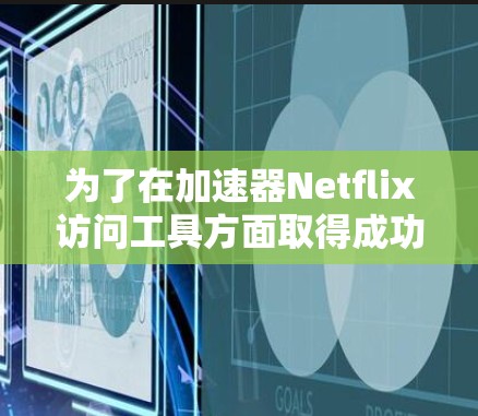 为了在加速器Netflix访问工具方面取得成功,可以按照以下步骤操作 为了在加速器Netflix访问工具方面取得成功,可以按照以下步骤操作